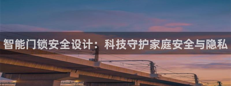 金年会全站app：智能门锁安全设计：科技守护家庭安全与隐私