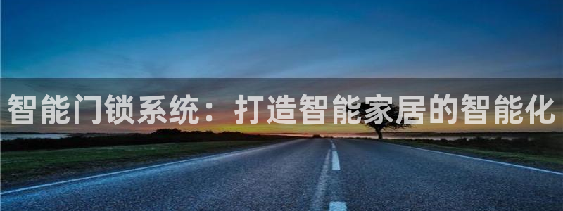 金年会最新登录网站：智能门锁系统：打造智能家居的智能化