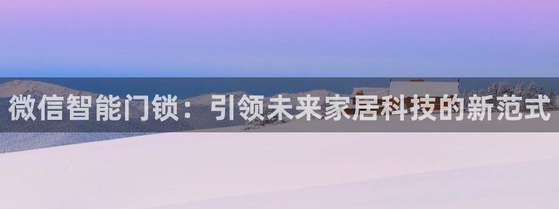 金年会娱乐：微信智能门锁：引领未来家居科技的新范式