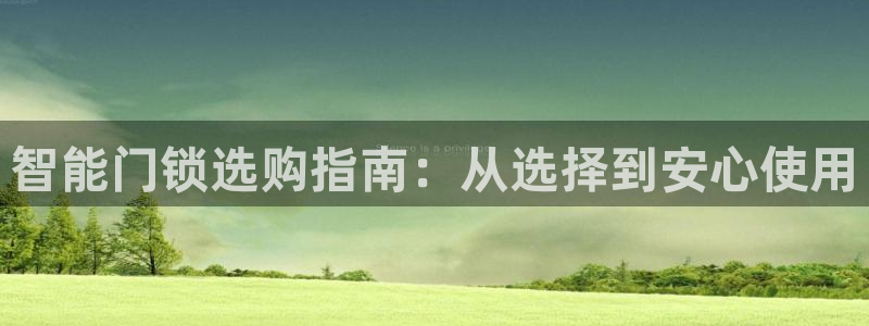 亚博金年会：智能门锁选购指南：从选择到安心使用