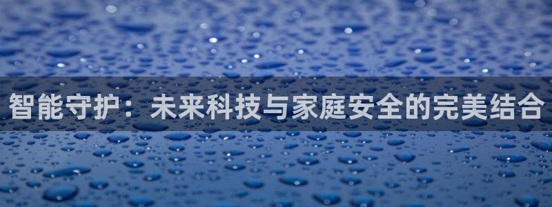 金年会综合APP：智能守护：未来科技与家庭安全的完美结合