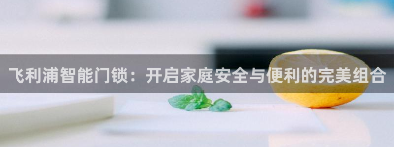 金年会平台：飞利浦智能门锁：开启家庭安全与便利的完美组合