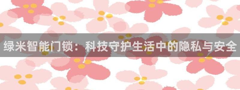 金年会足彩:绿米智能门锁:科技守护生活中的隐私与安全