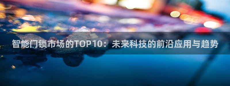 金年会网官网新版：智能门锁市场的TOP10：未来科技的前沿应