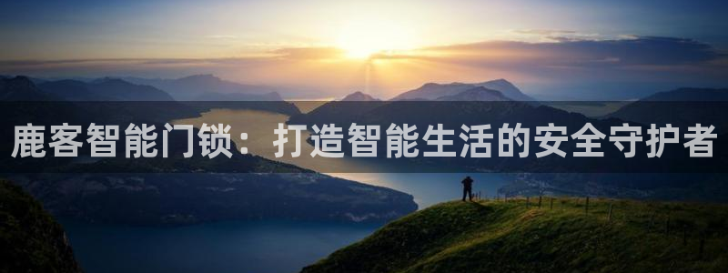 金年会娱乐-平台登录:鹿客智能门锁:打造智能生活的安全守护者