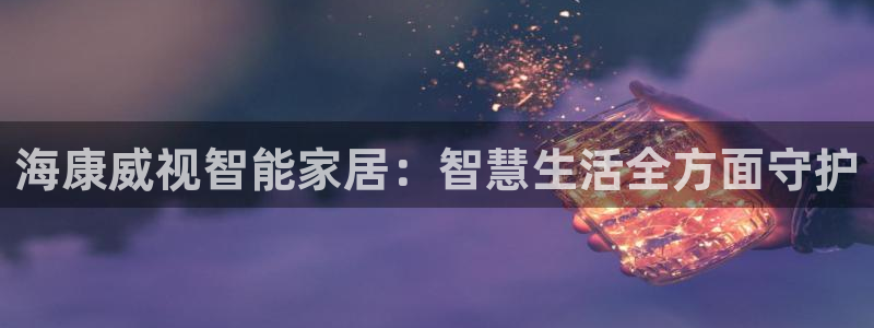 金年会APP安装下载：海康威视智能家居：智慧生活全方面守护