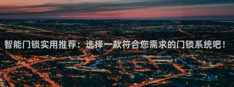 金年会是正规的吗:智能门锁实用推荐:选择一款符合您需求的门锁