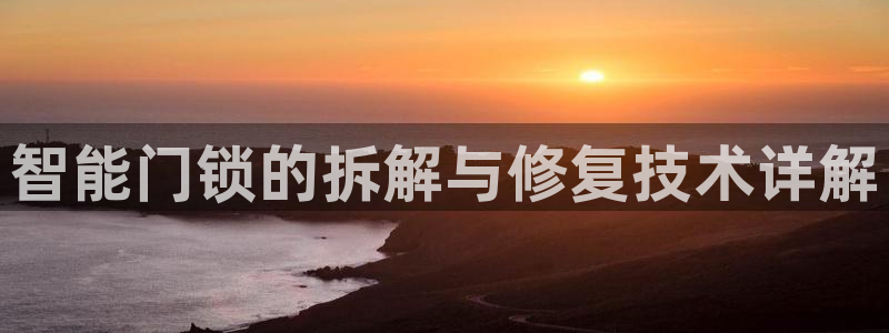 jinnianhui 金年会：智能门锁的拆解与修复技术详解