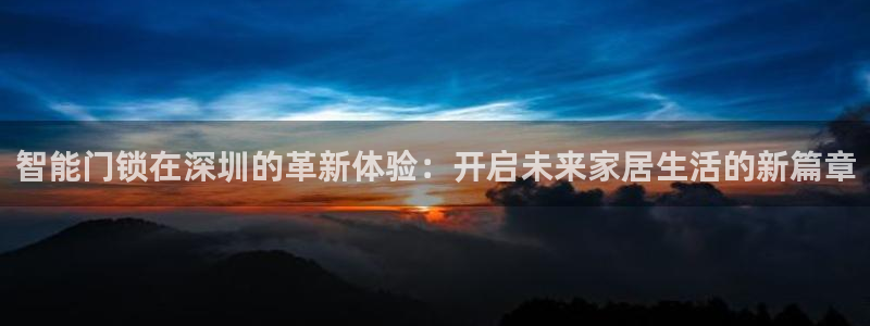 金年会官网地址：智能门锁在深圳的革新体验：开启未来家居生活的