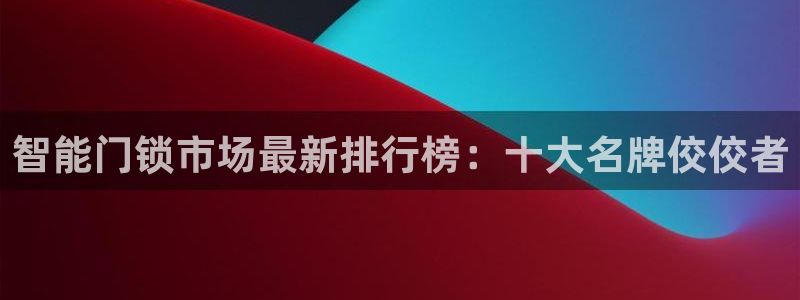 澳门金年会棋牌：智能门锁市场最新排行榜：十大名牌佼佼者