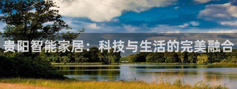 金年会下载官方：贵阳智能家居：科技与生活的完美融合